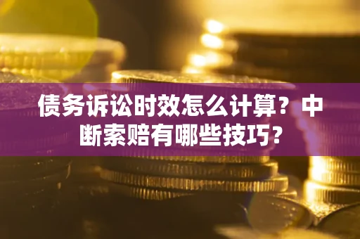 济南债务诉讼时效怎么计算？中断索赔有哪些技巧？