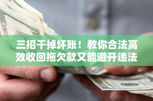 济南三招干掉坏账！教你合法高效收回拖欠款又能避开违法雷区