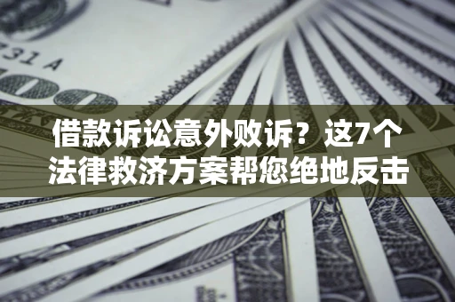 济南借款诉讼意外败诉？这7个法律救济方案帮您绝地反击！