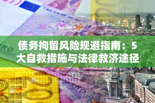 济南债务拘留风险规避指南：5大自救措施与法律救济途径