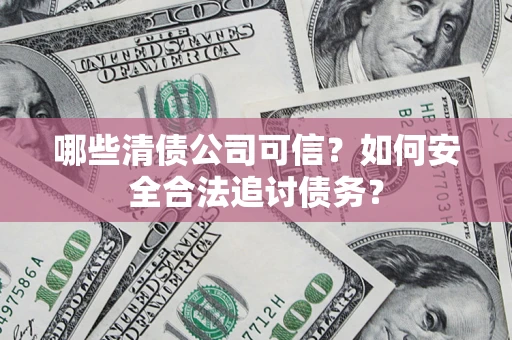 济南哪些清债公司可信？如何安全合法追讨债务？