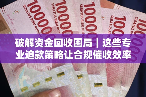济南破解资金回收困局｜这些专业追款策略让合规催收效率翻倍