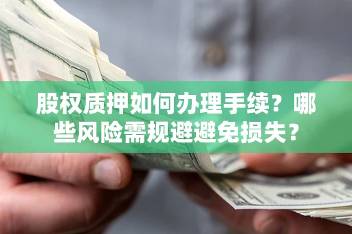 济南股权质押如何办理手续？哪些风险需规避避免损失？