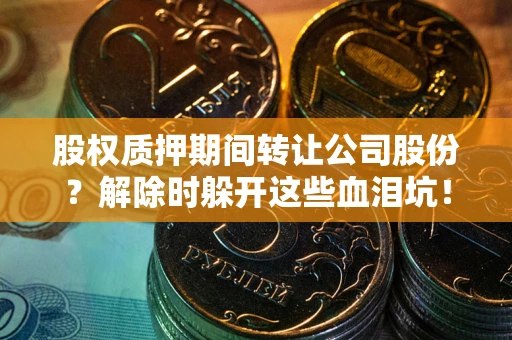 济南股权质押期间转让公司股份？解除时躲开这些血泪坑！