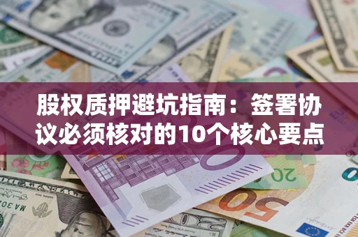 济南股权质押避坑指南:签署协议必须核对的10个核心要点 济南股权质押避坑指南:签署协议必须核对的10个核心要点