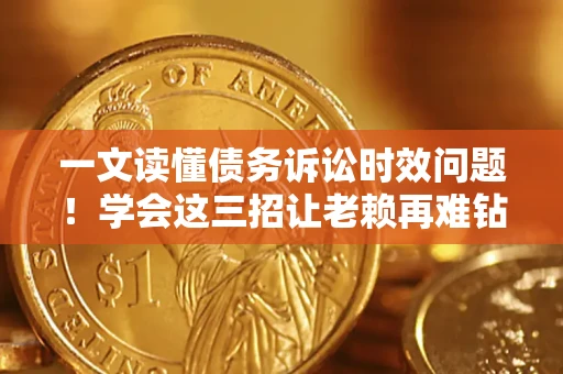 济南一文读懂债务诉讼时效问题！学会这三招让老赖再难钻空子