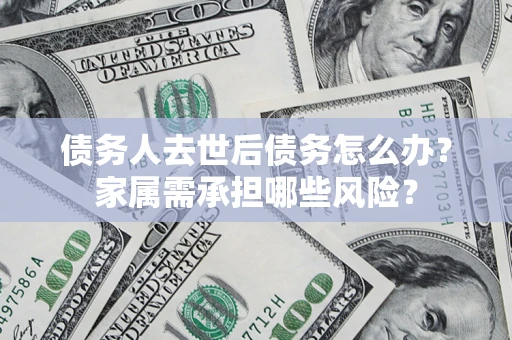 济南债务人去世后债务怎么办？家属需承担哪些风险？