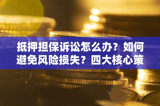 济南抵押担保诉讼怎么办？如何避免风险损失？四大核心策略全解读