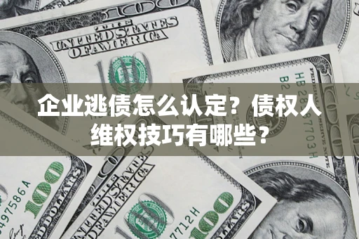 济南企业逃债怎么认定？债权人维权技巧有哪些？