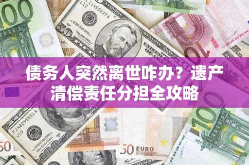 济南债务人突然离世咋办？遗产清偿责任分担全攻略