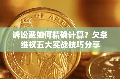 济南诉讼费如何精确计算？欠条维权五大实战技巧分享