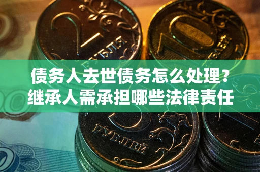 济南债务人去世债务怎么处理？继承人需承担哪些法律责任？