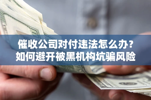 济南催收公司对付违法怎么办？如何避开被黑机构坑骗风险