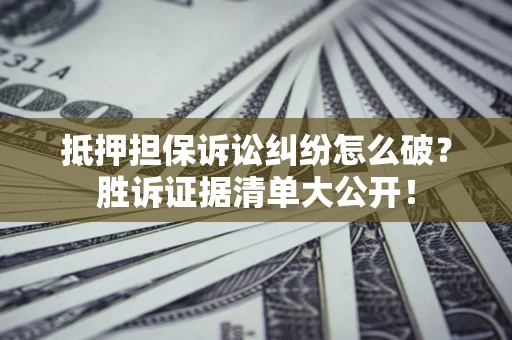 济南抵押担保诉讼纠纷怎么破？胜诉证据清单大公开！