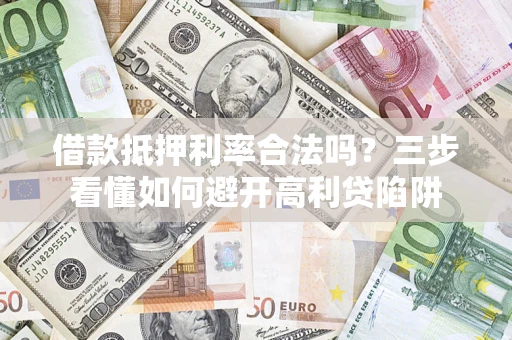 济南借款抵押利率合法吗？三步看懂如何避开高利贷陷阱