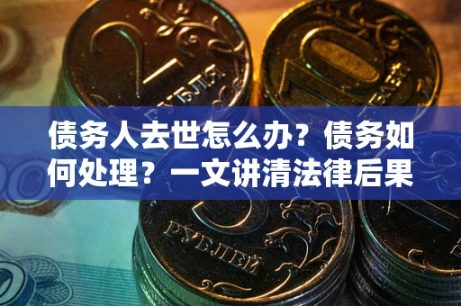 济南债务人去世怎么办？债务如何处理？一文讲清法律后果