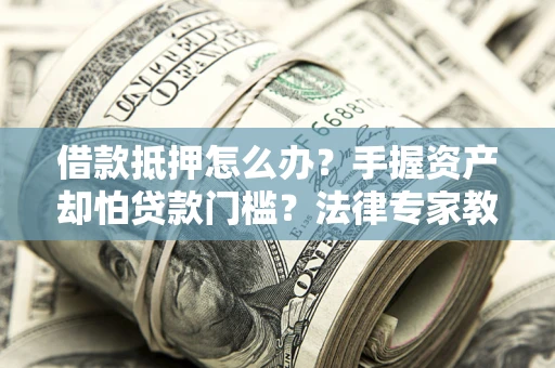 济南借款抵押怎么办？手握资产却怕贷款门槛？法律专家教你办抵押不踩坑