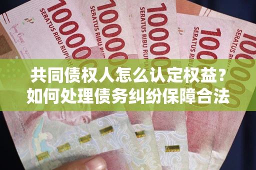 济南共同债权人怎么认定权益？如何处理债务纠纷保障合法权益？