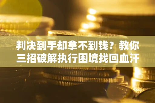 济南判决到手却拿不到钱？教你三招破解执行困境找回血汗钱