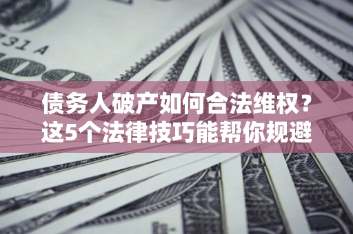 济南债务人破产如何合法维权？这5个法律技巧能帮你规避风险