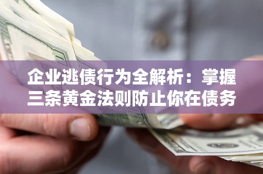 济南企业逃债行为全解析：掌握三条黄金法则防止你在债务乱局中“踩雷”