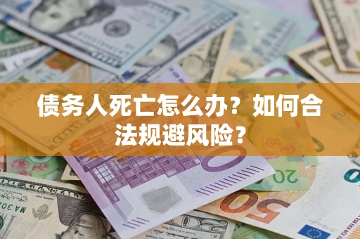 济南债务人死亡怎么办？如何合法规避风险？