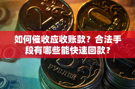 济南如何催收应收账款？合法手段有哪些能快速回款？