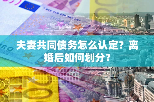 济南夫妻共同债务怎么认定？离婚后如何划分？