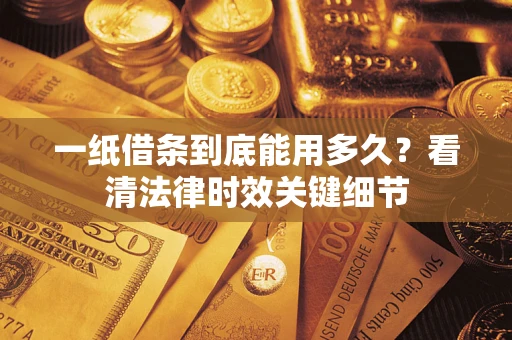 济南一纸借条到底能用多久？看清法律时效关键细节