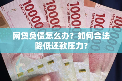 济南网贷负债怎么办？如何合法降低还款压力？