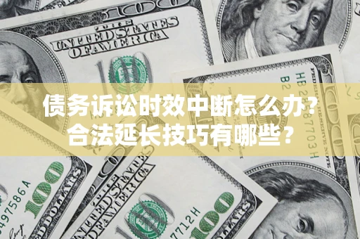 济南债务诉讼时效中断怎么办？合法延长技巧有哪些？