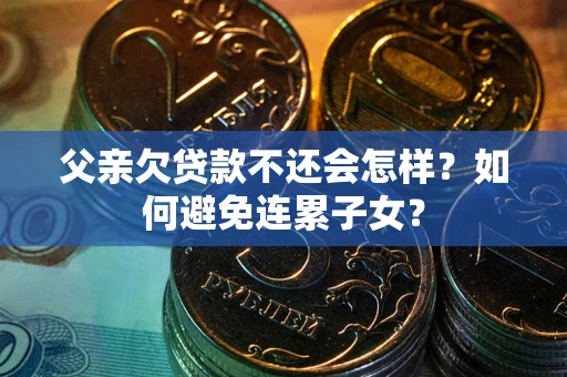 济南父亲欠贷款不还会怎样？如何避免连累子女？