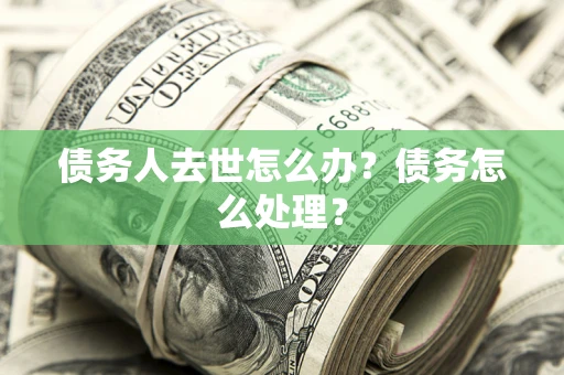 济南债务人去世怎么办？债务怎么处理？