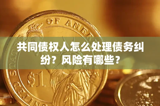 济南共同债权人怎么处理债务纠纷？风险有哪些？
