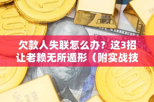 济南欠款人失联怎么办？这3招让老赖无所遁形（附实战技巧）