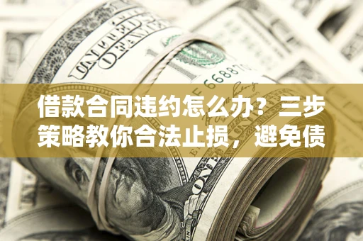 济南借款合同违约怎么办？三步策略教你合法止损，避免债务危机升级