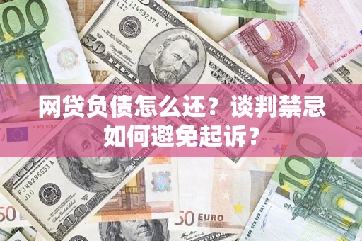 济南网贷负债怎么还？谈判禁忌如何避免起诉？