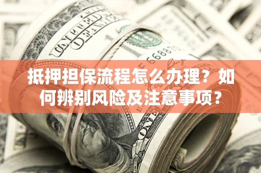 济南抵押担保流程怎么办理？如何辨别风险及注意事项？