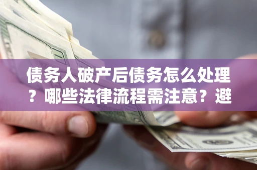 济南债务人破产后债务怎么处理？哪些法律流程需注意？避免踩坑指南
