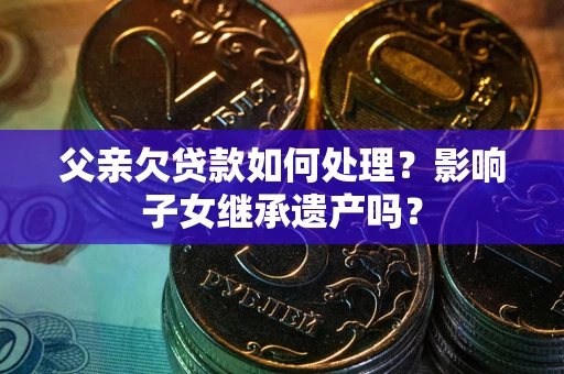 济南父亲欠贷款如何处理?影响子女继承遗产吗? 济南父亲欠贷款如何处理?影响子女继承遗产吗?