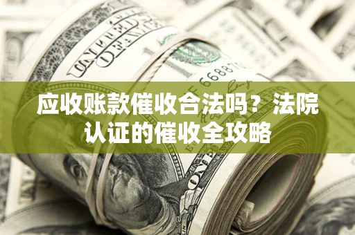 济南应收账款催收合法吗？法院认证的催收全攻略