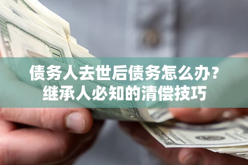 济南债务人去世后债务怎么办？继承人必知的清偿技巧