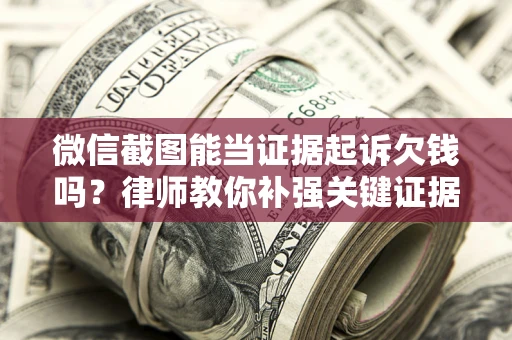 济南微信截图能当证据起诉欠钱吗？律师教你补强关键证据