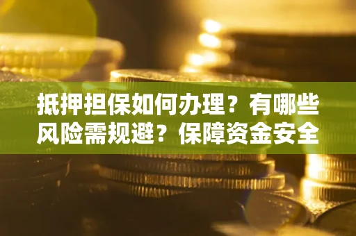 济南抵押担保如何办理？有哪些风险需规避？保障资金安全