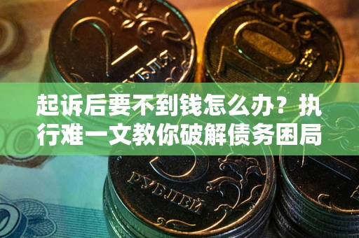 济南起诉后要不到钱怎么办？执行难一文教你破解债务困局