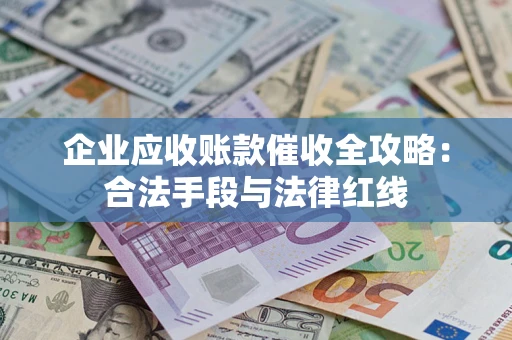 济南企业应收账款催收全攻略：合法手段与法律红线