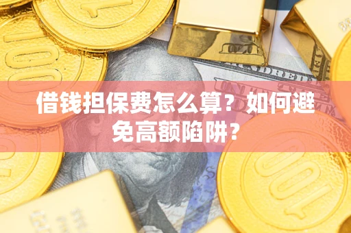 济南借钱担保费怎么算？如何避免高额陷阱？