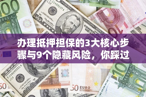 济南办理抵押担保的3大核心步骤与9个隐藏风险，你踩过哪个坑？