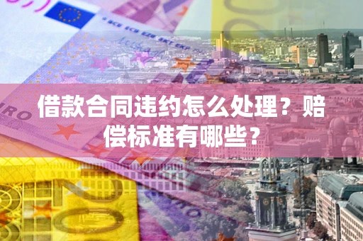 济南借款合同违约怎么处理？赔偿标准有哪些？