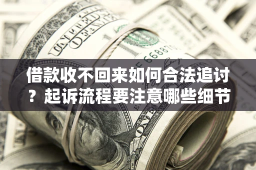 济南借款收不回来如何合法追讨？起诉流程要注意哪些细节？